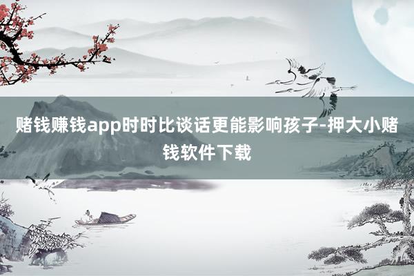 赌钱赚钱app时时比谈话更能影响孩子-押大小赌钱软件下载