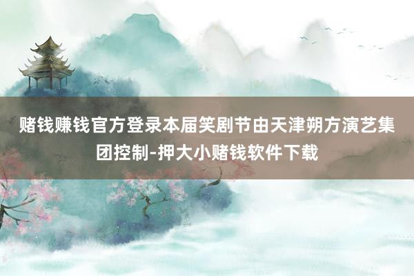 赌钱赚钱官方登录　　本届笑剧节由天津朔方演艺集团控制-押大小赌钱软件下载