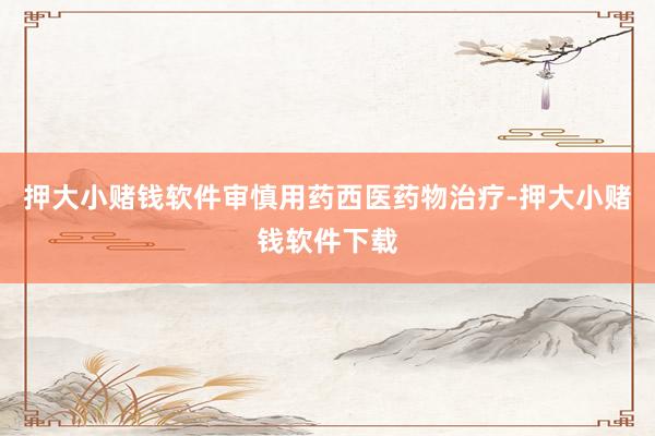 押大小赌钱软件审慎用药西医药物治疗-押大小赌钱软件下载