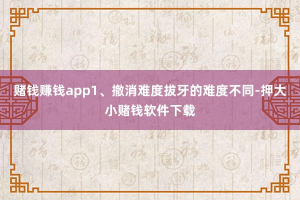赌钱赚钱app1、撤消难度拔牙的难度不同-押大小赌钱软件下载