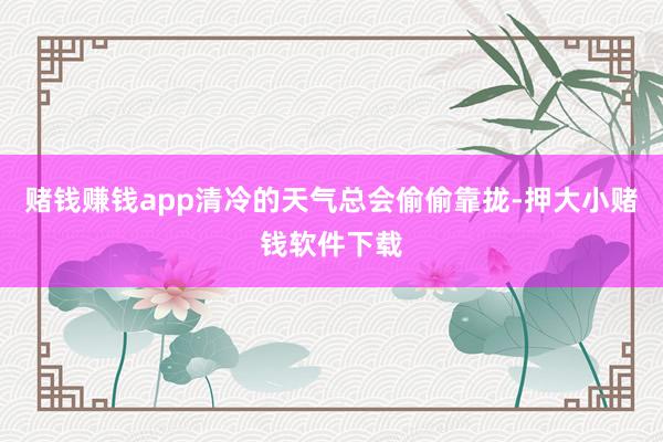 赌钱赚钱app清冷的天气总会偷偷靠拢-押大小赌钱软件下载