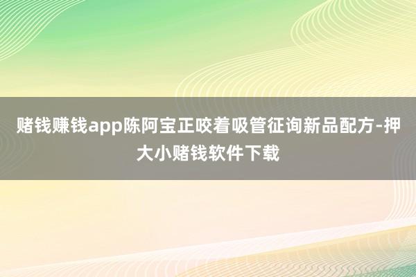 赌钱赚钱app陈阿宝正咬着吸管征询新品配方-押大小赌钱软件下载