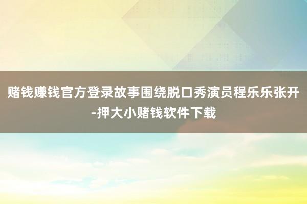 赌钱赚钱官方登录故事围绕脱口秀演员程乐乐张开-押大小赌钱软件下载
