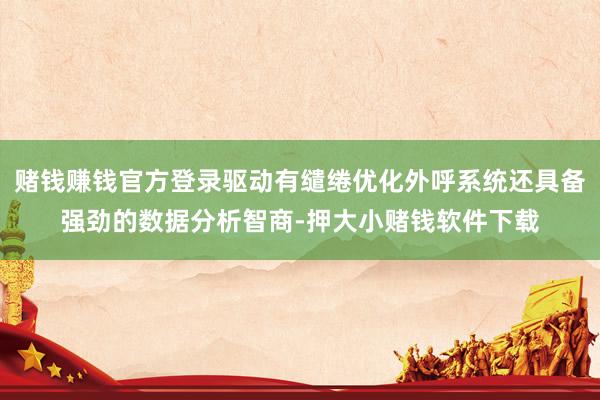 赌钱赚钱官方登录驱动有缱绻优化外呼系统还具备强劲的数据分析智商-押大小赌钱软件下载