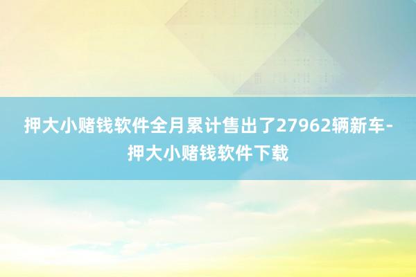 押大小赌钱软件全月累计售出了27962辆新车-押大小赌钱软件下载