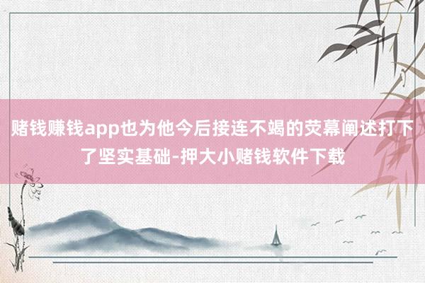 赌钱赚钱app也为他今后接连不竭的荧幕阐述打下了坚实基础-押大小赌钱软件下载