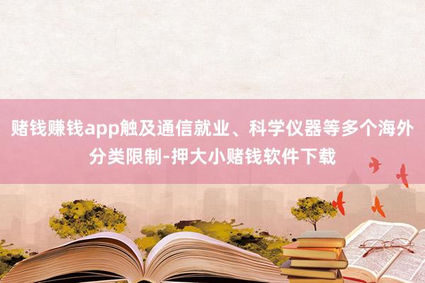 赌钱赚钱app触及通信就业、科学仪器等多个海外分类限制-押大小赌钱软件下载
