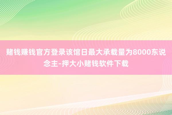 赌钱赚钱官方登录该馆日最大承载量为8000东说念主-押大小赌钱软件下载