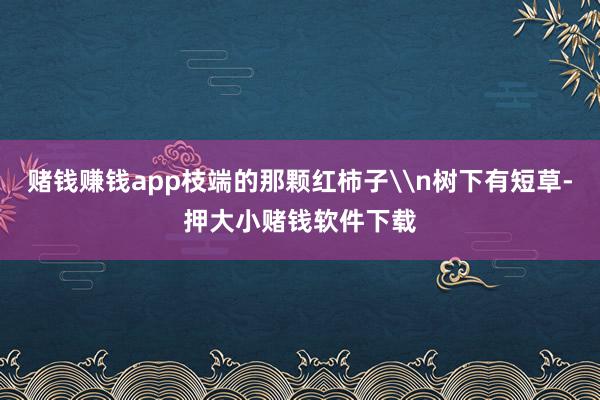 赌钱赚钱app枝端的那颗红柿子\n树下有短草-押大小赌钱软件下载