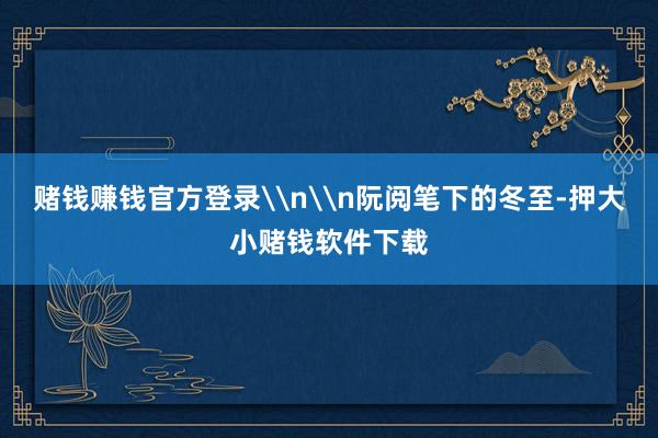 赌钱赚钱官方登录\n\n阮阅笔下的冬至-押大小赌钱软件下载
