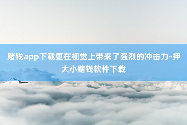 赌钱app下载更在视觉上带来了强烈的冲击力-押大小赌钱软件下载