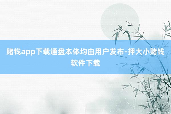 赌钱app下载通盘本体均由用户发布-押大小赌钱软件下载