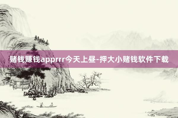 赌钱赚钱apprrr今天上昼-押大小赌钱软件下载