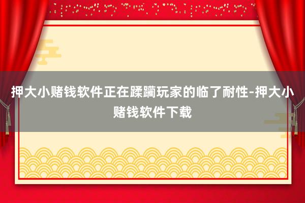 押大小赌钱软件正在蹂躏玩家的临了耐性-押大小赌钱软件下载