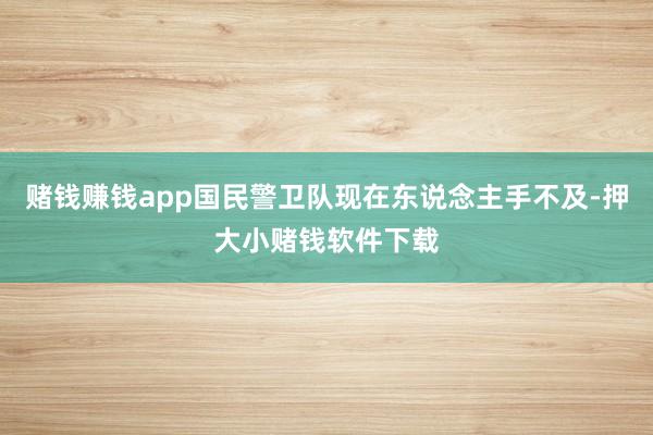 赌钱赚钱app国民警卫队现在东说念主手不及-押大小赌钱软件下载