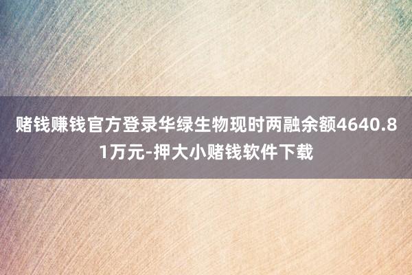 赌钱赚钱官方登录华绿生物现时两融余额4640.81万元-押大小赌钱软件下载