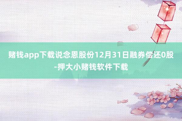 赌钱app下载说念恩股份12月31日融券偿还0股-押大小赌钱软件下载