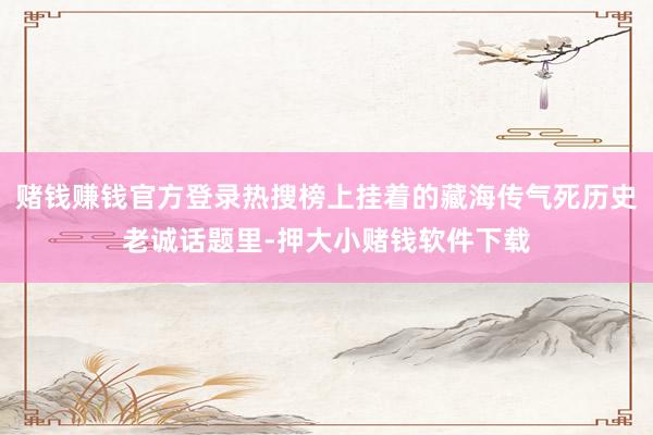 赌钱赚钱官方登录热搜榜上挂着的藏海传气死历史老诚话题里-押大小赌钱软件下载