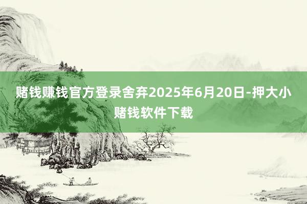 赌钱赚钱官方登录舍弃2025年6月20日-押大小赌钱软件下载