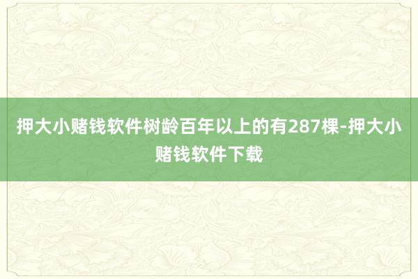 押大小赌钱软件树龄百年以上的有287棵-押大小赌钱软件下载