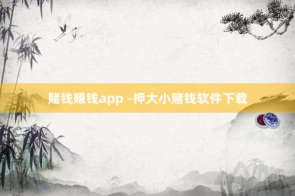 赌钱赚钱app -押大小赌钱软件下载