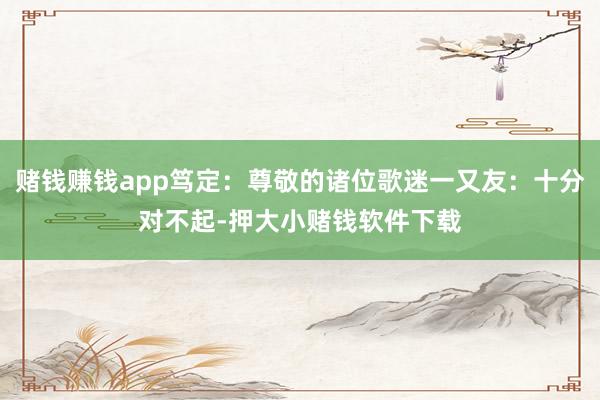 赌钱赚钱app笃定：尊敬的诸位歌迷一又友：十分对不起-押大小赌钱软件下载
