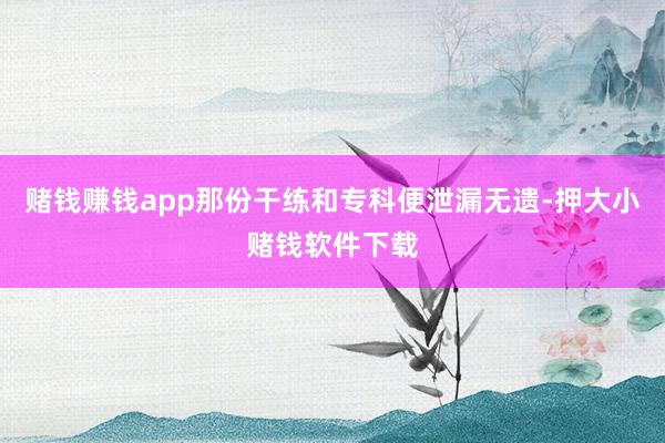 赌钱赚钱app那份干练和专科便泄漏无遗-押大小赌钱软件下载