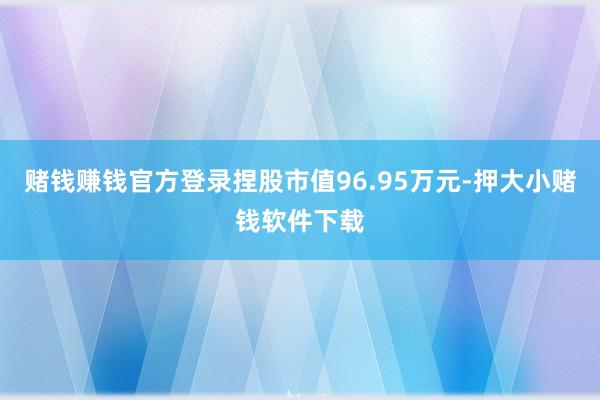 赌钱赚钱官方登录捏股市值96.95万元-押大小赌钱软件下载
