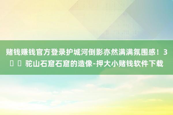 赌钱赚钱官方登录护城河倒影亦然满满氛围感!3️⃣驼山石窟石窟的造像-押大小赌钱软件下载