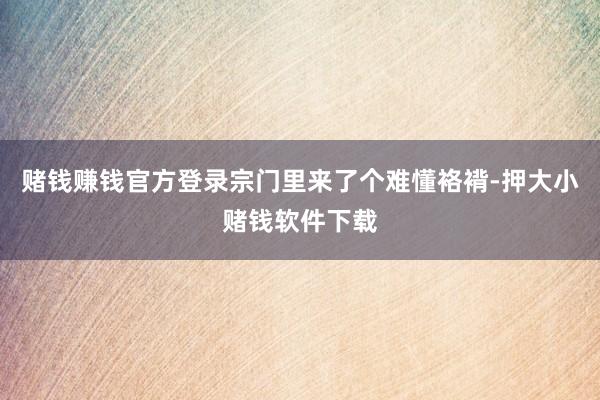 赌钱赚钱官方登录宗门里来了个难懂袼褙-押大小赌钱软件下载