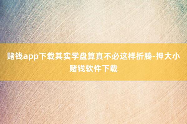 赌钱app下载其实学盘算真不必这样折腾-押大小赌钱软件下载
