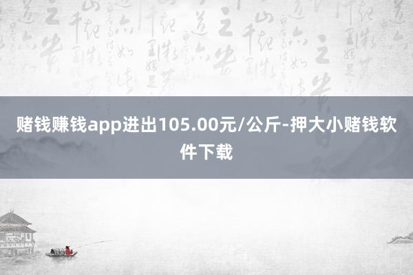 赌钱赚钱app进出105.00元/公斤-押大小赌钱软件下载