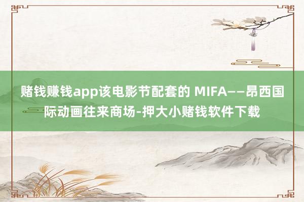 赌钱赚钱app该电影节配套的 MIFA——昂西国际动画往来商场-押大小赌钱软件下载