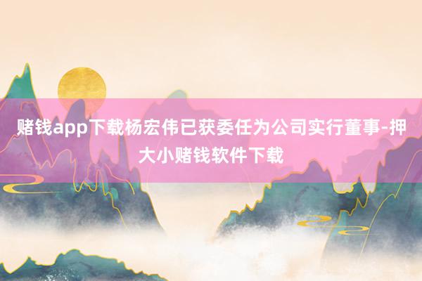 赌钱app下载杨宏伟已获委任为公司实行董事-押大小赌钱软件下载