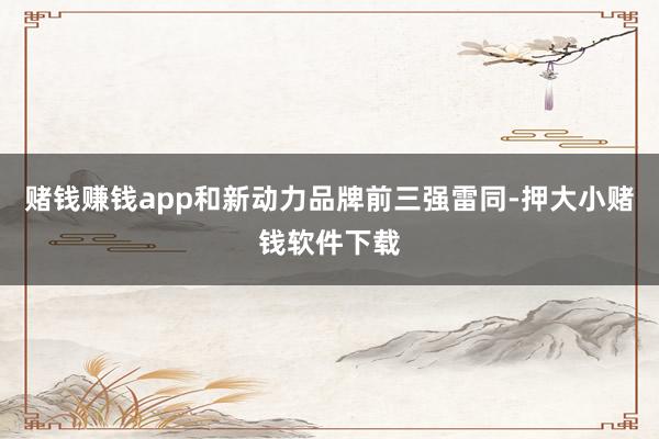 赌钱赚钱app和新动力品牌前三强雷同-押大小赌钱软件下载