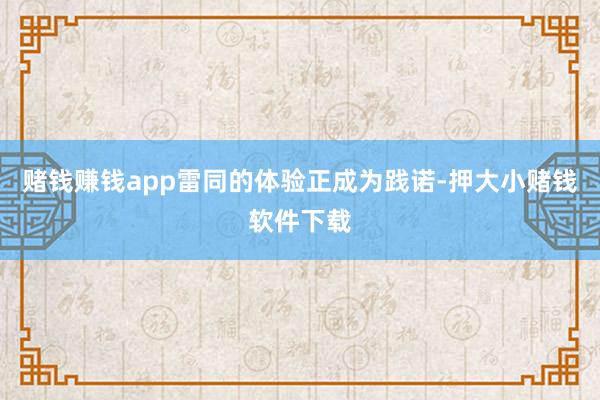 赌钱赚钱app雷同的体验正成为践诺-押大小赌钱软件下载