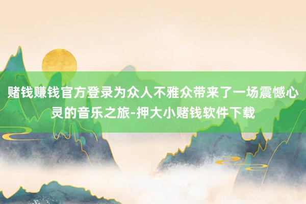 赌钱赚钱官方登录为众人不雅众带来了一场震憾心灵的音乐之旅-押大小赌钱软件下载