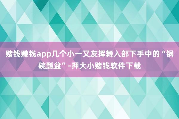 赌钱赚钱app几个小一又友挥舞入部下手中的“锅碗瓢盆”-押大小赌钱软件下载