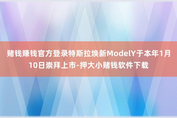 赌钱赚钱官方登录特斯拉焕新ModelY于本年1月10日崇拜上市-押大小赌钱软件下载