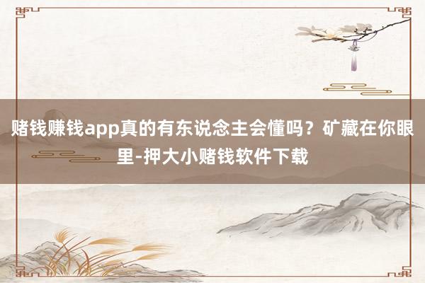 赌钱赚钱app真的有东说念主会懂吗？矿藏在你眼里-押大小赌钱软件下载