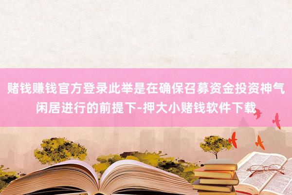 赌钱赚钱官方登录此举是在确保召募资金投资神气闲居进行的前提下-押大小赌钱软件下载