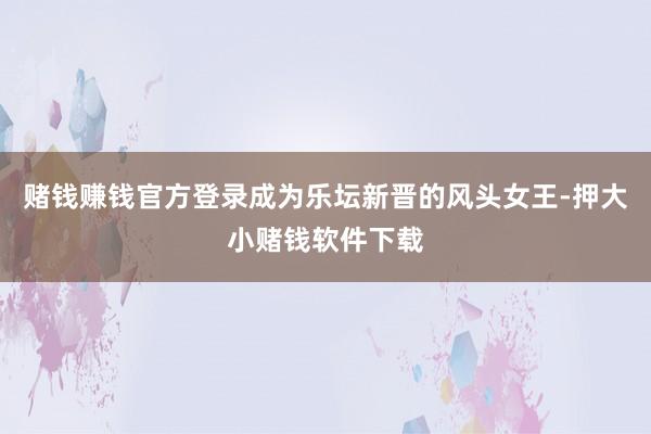 赌钱赚钱官方登录成为乐坛新晋的风头女王-押大小赌钱软件下载