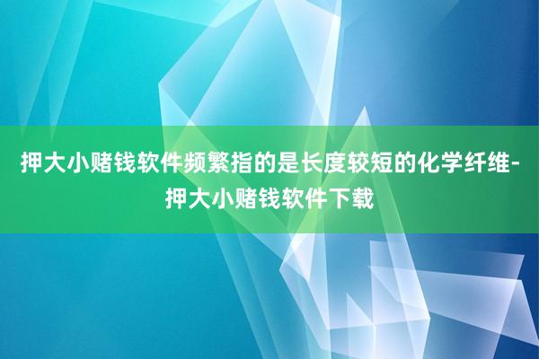 押大小赌钱软件频繁指的是长度较短的化学纤维-押大小赌钱软件下载