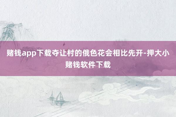 赌钱app下载夺让村的俄色花会相比先开-押大小赌钱软件下载