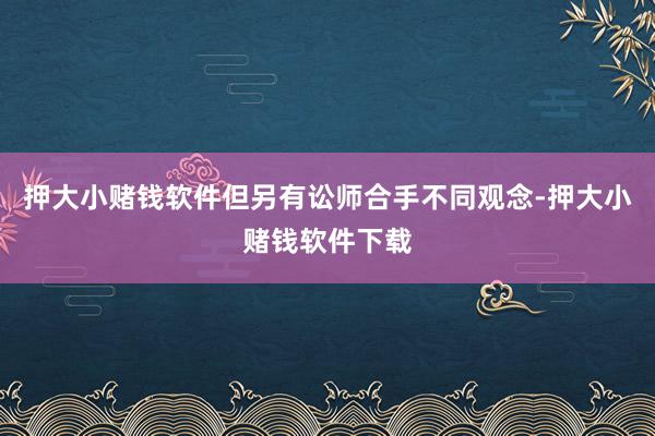 押大小赌钱软件但另有讼师合手不同观念-押大小赌钱软件下载