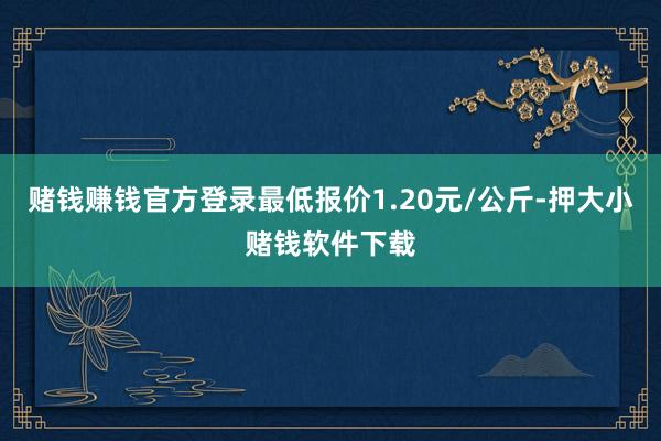 赌钱赚钱官方登录最低报价1.20元/公斤-押大小赌钱软件下载
