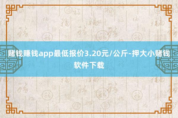 赌钱赚钱app最低报价3.20元/公斤-押大小赌钱软件下载