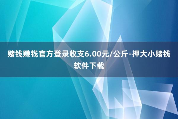 赌钱赚钱官方登录收支6.00元/公斤-押大小赌钱软件下载