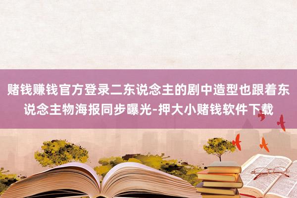 赌钱赚钱官方登录二东说念主的剧中造型也跟着东说念主物海报同步曝光-押大小赌钱软件下载
