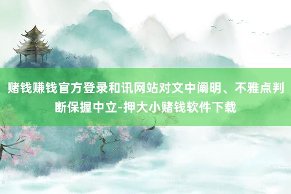 赌钱赚钱官方登录和讯网站对文中阐明、不雅点判断保握中立-押大小赌钱软件下载
